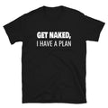 Get Naked, I Have a Plan - Unisex T-Shirt - Captain Woody's Shirts & Beach Club