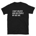 I Can't Believe How Old People My Age Are - Unisex T-Shirt - Captain Woody's Shirts & Beach Club