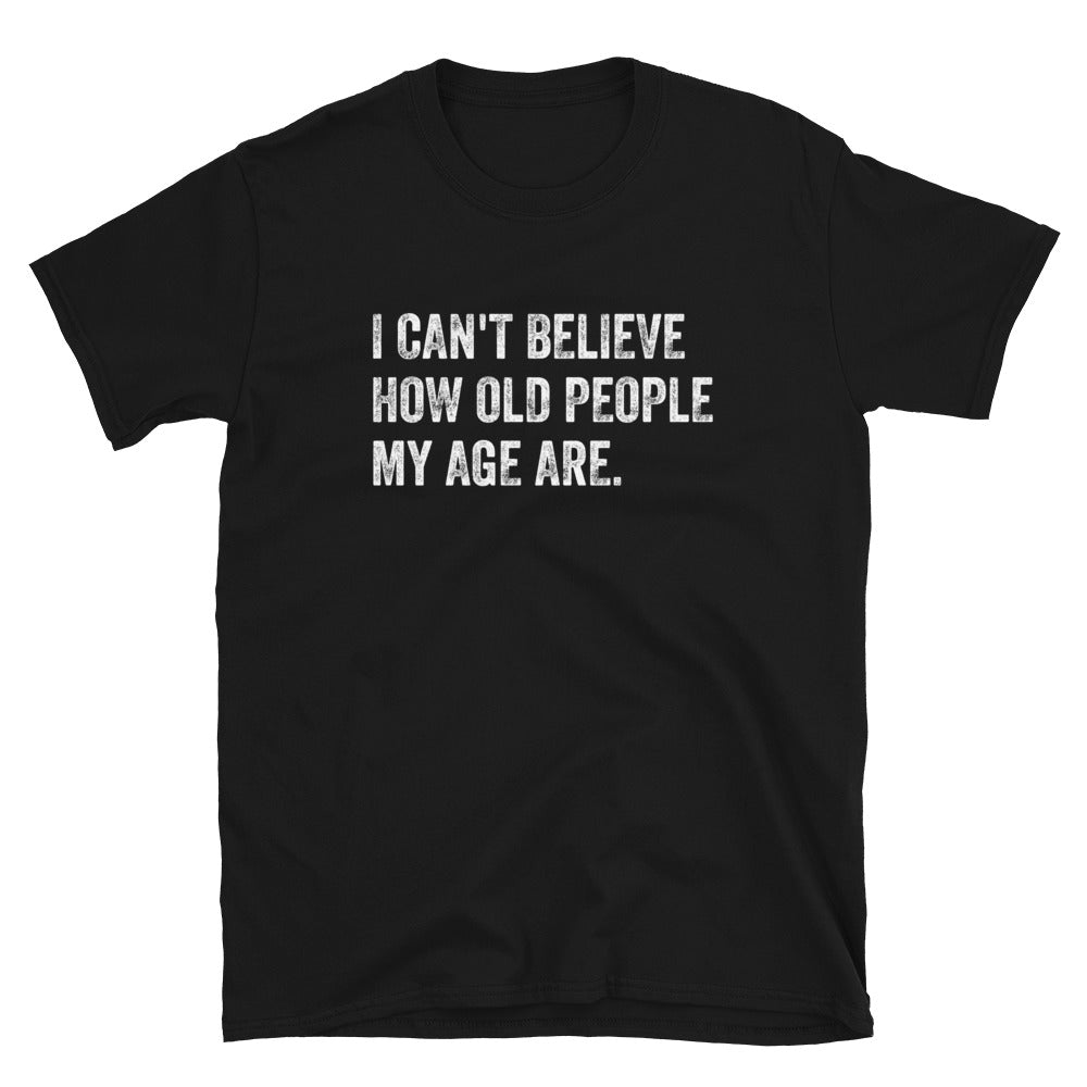 I Can't Believe How Old People My Age Are - Unisex T-Shirt - Captain Woody's Shirts & Beach Club