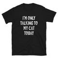 I’m Only Talking to My Cat - Unisex T-Shirt - Captain Woody's Shirts & Beach Club