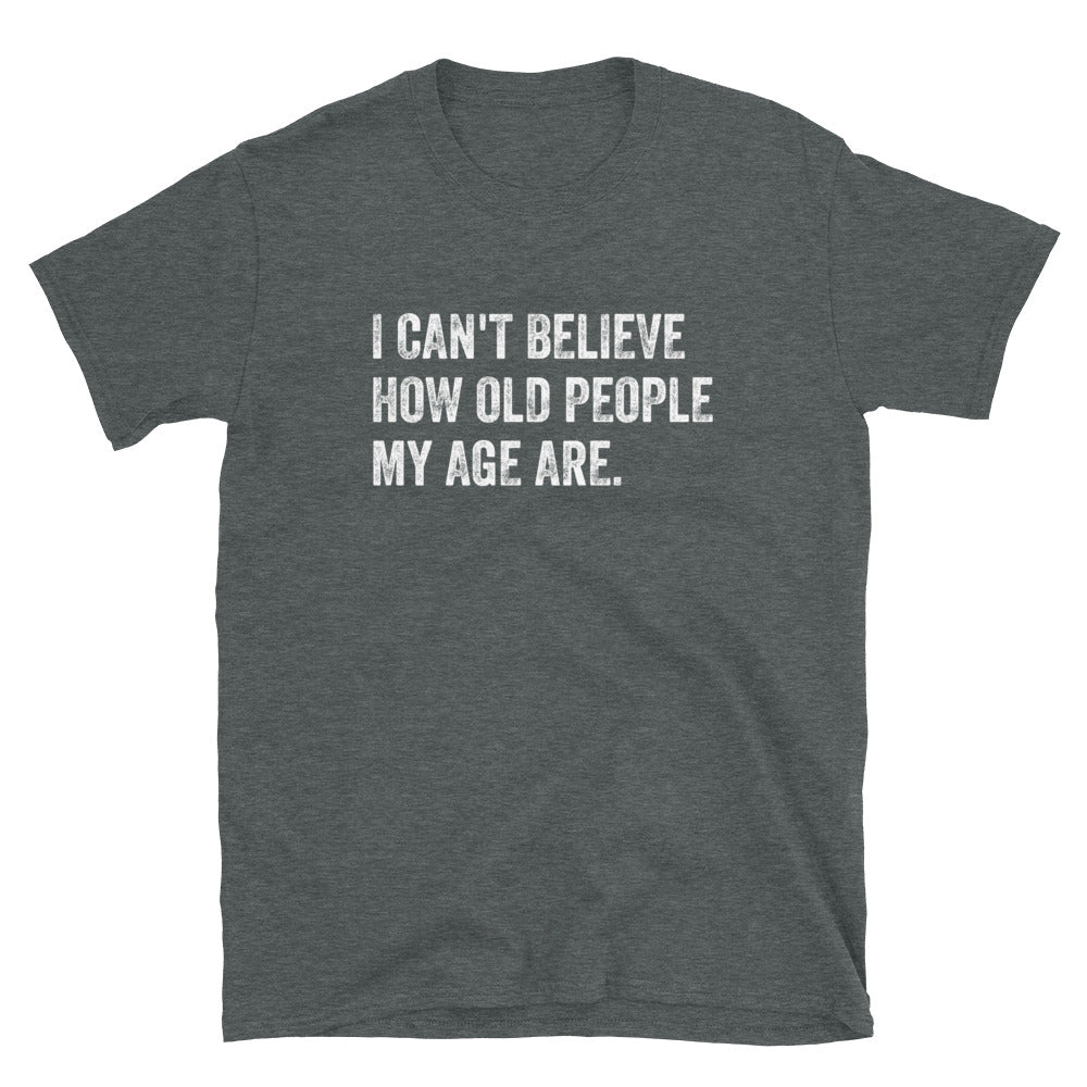 I Can't Believe How Old People My Age Are - Unisex T-Shirt - Captain Woody's Shirts & Beach Club