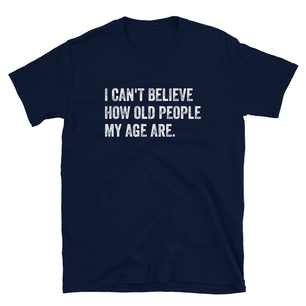 I Can't Believe How Old People My Age Are - Unisex T-Shirt - Captain Woody's Shirts & Beach Club