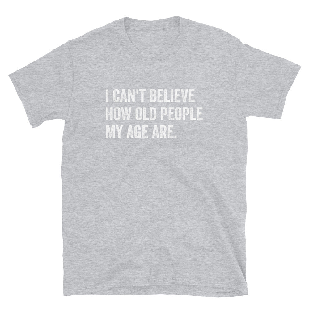 I Can't Believe How Old People My Age Are - Unisex T-Shirt - Captain Woody's Shirts & Beach Club