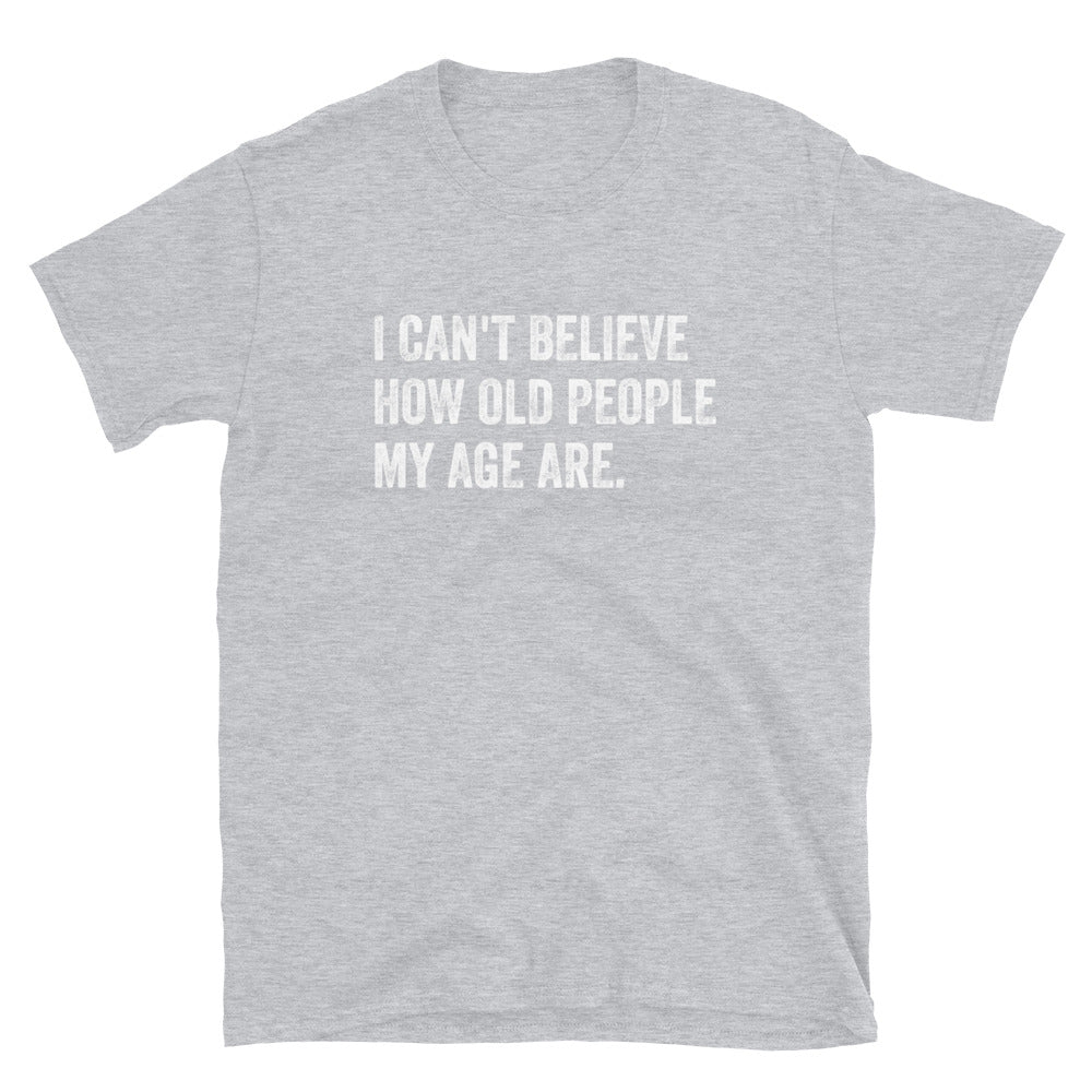 I Can't Believe How Old People My Age Are - Unisex T-Shirt